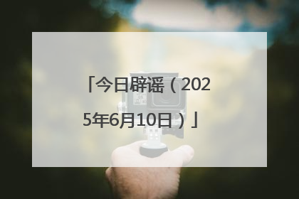 今日辟谣（2025年6月10日）