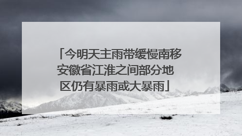今明天主雨带缓慢南移 安徽省江淮之间部分地区仍有暴雨或大暴雨
