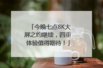 今晚七点8K大屏之约继续，四重体验值得期待！