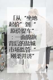 从“坐地起价”到“原价提车”：一面锦旗背后的盐城市场监管“刚柔并济”