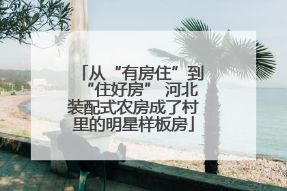 从“有房住”到“住好房” 河北装配式农房成了村里的明星样板房
