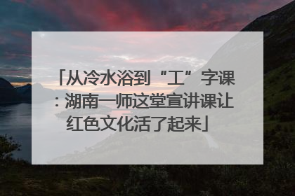 从冷水浴到“工”字课：湖南一师这堂宣讲课让红色文化活了起来