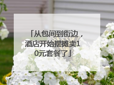 从包间到街边，酒店开始摆摊卖10元套餐了