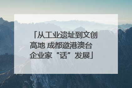 从工业遗址到文创高地 成都邀港澳台企业家“话”发展