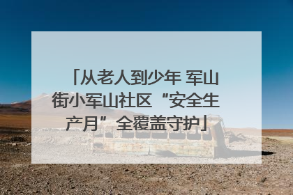 从老人到少年 军山街小军山社区“安全生产月”全覆盖守护