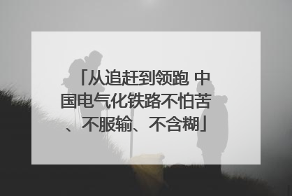 从追赶到领跑 中国电气化铁路不怕苦、不服输、不含糊