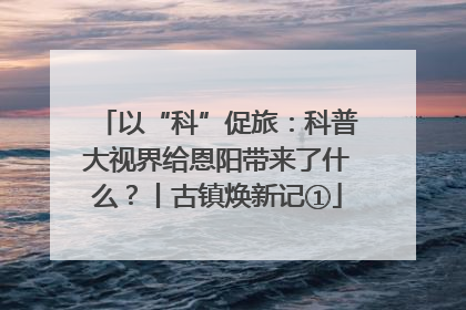 以“科”促旅：科普大视界给恩阳带来了什么？丨古镇焕新记①
