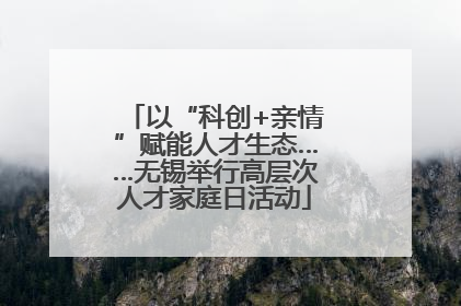 以“科创+亲情”赋能人才生态……无锡举行高层次人才家庭日活动