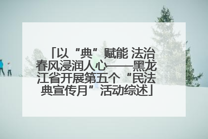 以“典”赋能 法治春风浸润人心——黑龙江省开展第五个“民法典宣传月”活动综述