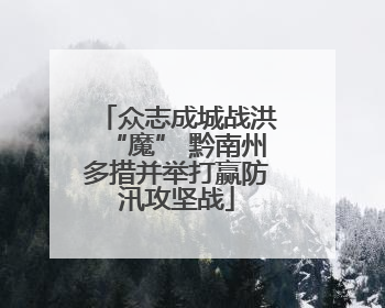 众志成城战洪“魔” 黔南州多措并举打赢防汛攻坚战