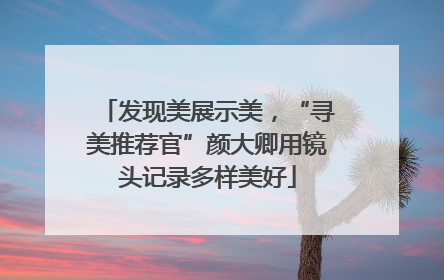 发现美展示美，“寻美推荐官”颜大卿用镜头记录多样美好