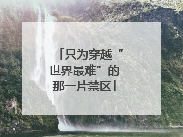 只为穿越“世界最难”的那一片禁区