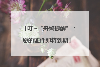 叮~“舟警提醒”：您的证件即将到期