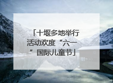 十堰多地举行活动欢度“六一”国际儿童节