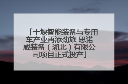 十堰智能装备与专用车产业再添劲旅 思诺威装备（湖北）有限公司项目正式投产