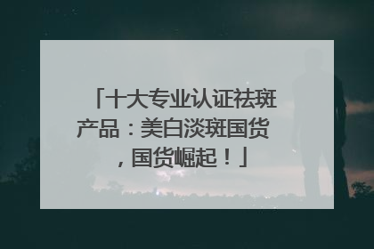 十大专业认证祛斑产品：美白淡斑国货，国货崛起！