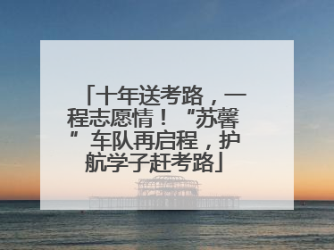 十年送考路，一程志愿情！“苏馨”车队再启程，护航学子赶考路