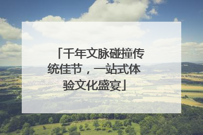 千年文脉碰撞传统佳节，一站式体验文化盛宴