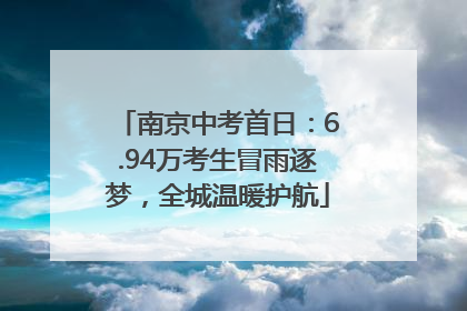 南京中考首日：6.94万考生冒雨逐梦，全城温暖护航