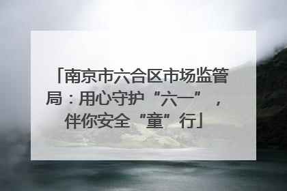 南京市六合区市场监管局：用心守护“六一”，伴你安全“童”行