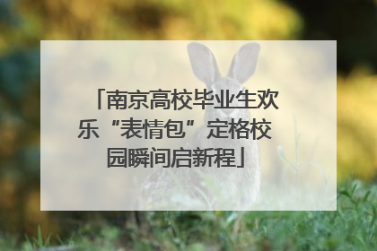 南京高校毕业生欢乐“表情包”定格校园瞬间启新程