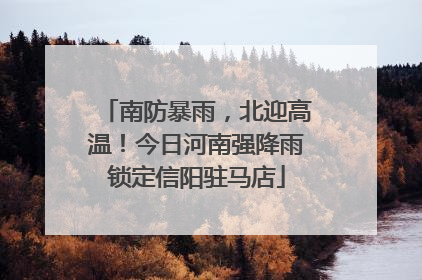 南防暴雨，北迎高温！今日河南强降雨锁定信阳驻马店