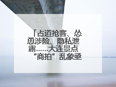 占道抢客、怂恿涉险、隐私泄露……大连景点“商拍”乱象亟待“严管”