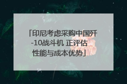 印尼考虑采购中国歼-10战斗机 正评估性能与成本优势