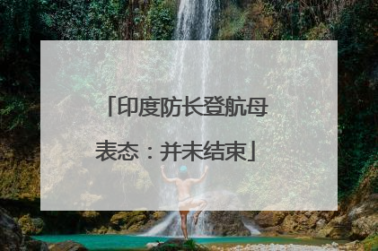 印度防长登航母表态：并未结束