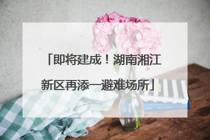 即将建成！湖南湘江新区再添一避难场所