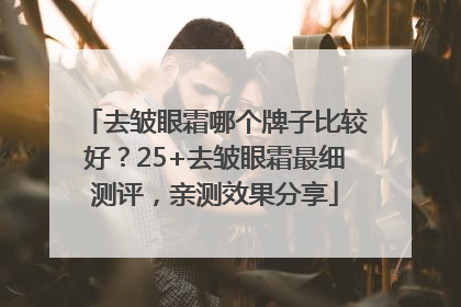 去皱眼霜哪个牌子比较好?25+去皱眼霜最细测评,亲测效果分享