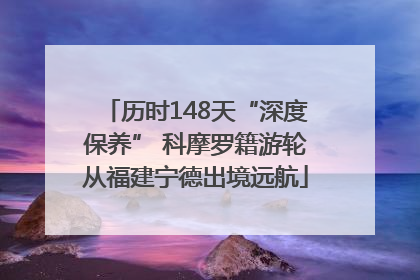 历时148天“深度保养” 科摩罗籍游轮从福建宁德出境远航
