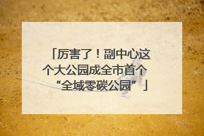 厉害了！副中心这个大公园成全市首个“全域零碳公园”