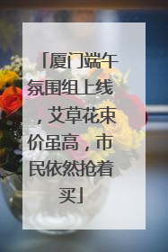 厦门端午氛围组上线，艾草花束价虽高，市民依然抢着买
