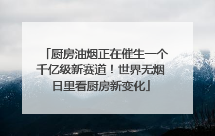 厨房油烟正在催生一个千亿级新赛道！世界无烟日里看厨房新变化