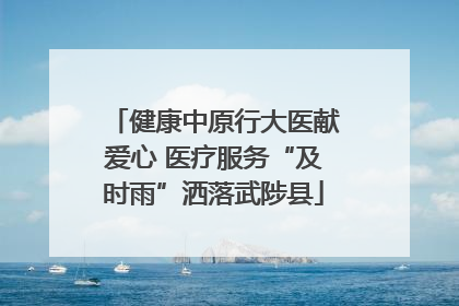 健康中原行大医献爱心 医疗服务“及时雨”洒落武陟县