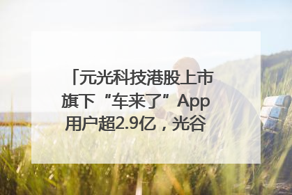 元光科技港股上市 旗下“车来了”App用户超2.9亿，光谷上市公司增至69家