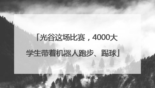 光谷这场比赛，4000大学生带着机器人跑步、踢球