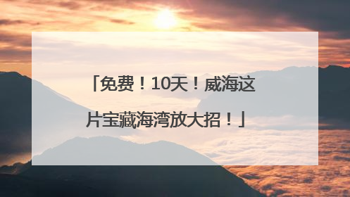 免费！10天！威海这片宝藏海湾放大招！