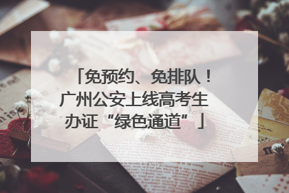 免预约、免排队！广州公安上线高考生办证“绿色通道”