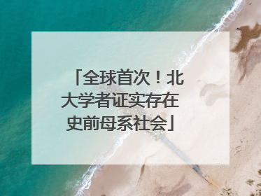 全球首次！北大学者证实存在史前母系社会