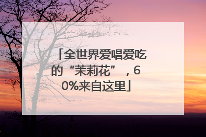 全世界爱唱爱吃的“茉莉花”，60%来自这里