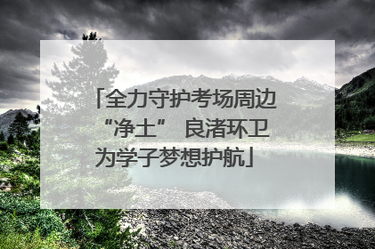 全力守护考场周边“净土” 良渚环卫为学子梦想护航