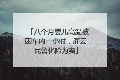 八个月婴儿高温被困车内一小时，灌云民警化险为夷