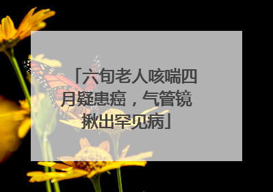 六旬老人咳喘四月疑患癌，气管镜揪出罕见病