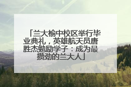 兰大榆中校区举行毕业典礼，英雄航天员唐胜杰勉励学子：成为最攒劲的兰大人