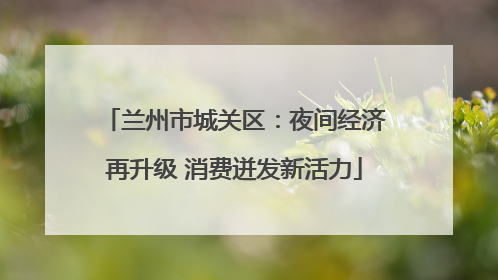 兰州市城关区：夜间经济再升级 消费迸发新活力
