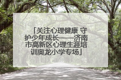 关注心理健康 守护少年成长——济南市高新区心理生涯培训奥龙小学专场