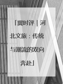 冀时评｜河北文旅：传统与潮流的双向奔赴