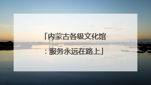 内蒙古各级文化馆：服务永远在路上